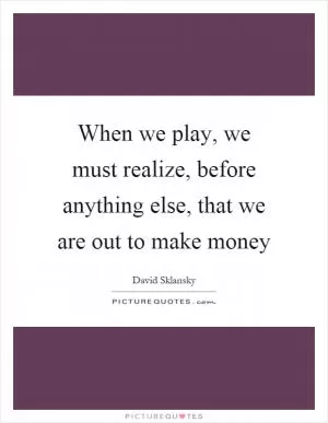 When we play, we must realize, before anything else, that we are out to make money Picture Quote #1