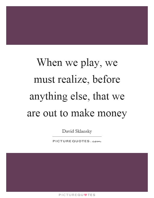 When we play, we must realize, before anything else, that we are out to make money Picture Quote #1