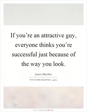 If you’re an attractive guy, everyone thinks you’re successful just because of the way you look Picture Quote #1