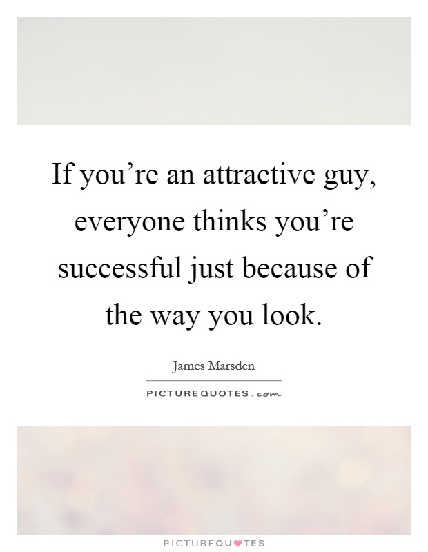 If you're an attractive guy, everyone thinks you're successful just because of the way you look Picture Quote #1