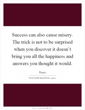 Success can also cause misery. The trick is not to be surprised when you discover it doesn’t bring you all the happiness and answers you thought it would Picture Quote #1
