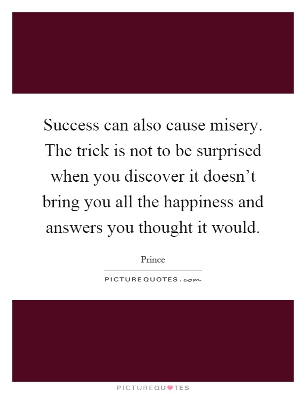 Success can also cause misery. The trick is not to be surprised when you discover it doesn't bring you all the happiness and answers you thought it would Picture Quote #1