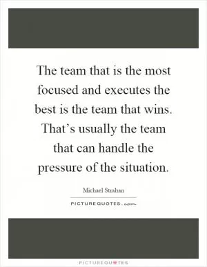 The team that is the most focused and executes the best is the team that wins. That’s usually the team that can handle the pressure of the situation Picture Quote #1