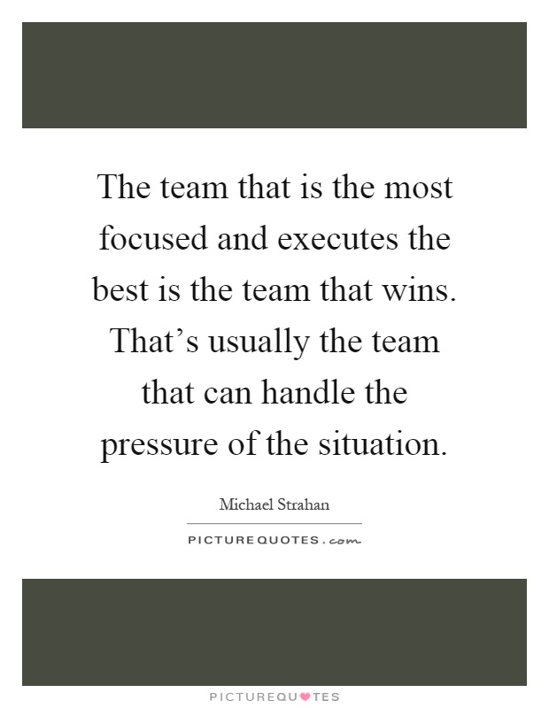 The team that is the most focused and executes the best is the team that wins. That's usually the team that can handle the pressure of the situation Picture Quote #1
