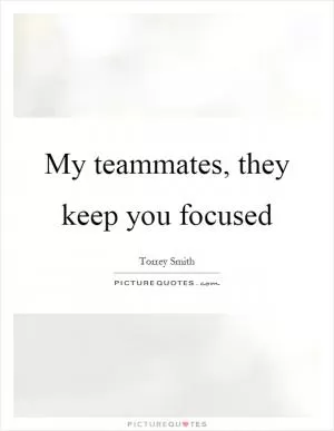 My teammates, they keep you focused Picture Quote #1