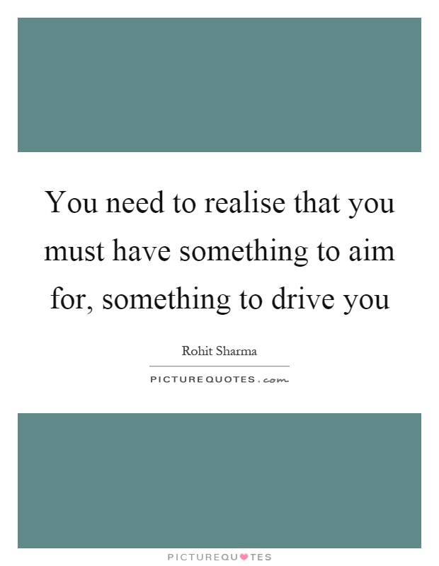 You need to realise that you must have something to aim for, something to drive you Picture Quote #1