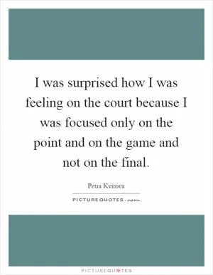I was surprised how I was feeling on the court because I was focused only on the point and on the game and not on the final Picture Quote #1