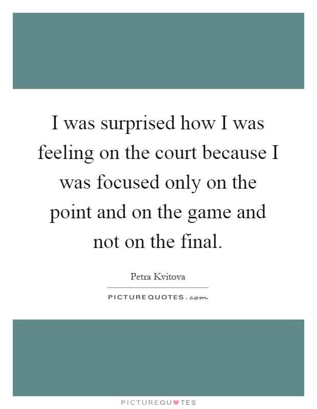 I was surprised how I was feeling on the court because I was focused only on the point and on the game and not on the final Picture Quote #1