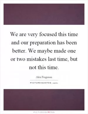 We are very focused this time and our preparation has been better. We maybe made one or two mistakes last time, but not this time Picture Quote #1
