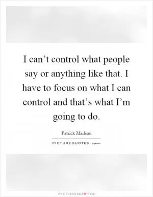 I can’t control what people say or anything like that. I have to focus on what I can control and that’s what I’m going to do Picture Quote #1