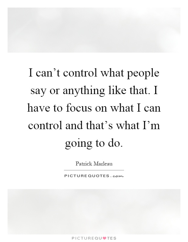 I can't control what people say or anything like that. I have to focus on what I can control and that's what I'm going to do Picture Quote #1