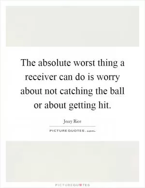 The absolute worst thing a receiver can do is worry about not catching the ball or about getting hit Picture Quote #1