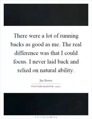 There were a lot of running backs as good as me. The real difference was that I could focus. I never laid back and relied on natural ability Picture Quote #1
