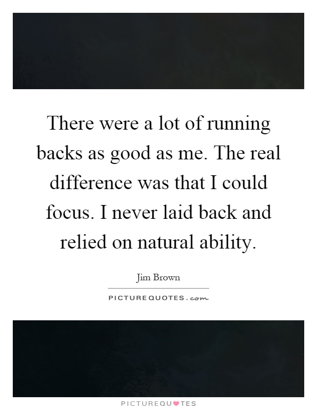 There were a lot of running backs as good as me. The real difference was that I could focus. I never laid back and relied on natural ability Picture Quote #1
