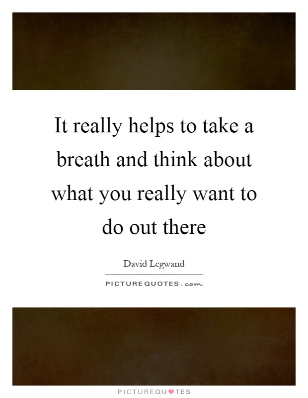It really helps to take a breath and think about what you really want to do out there Picture Quote #1