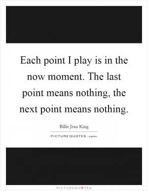 Each point I play is in the now moment. The last point means nothing, the next point means nothing Picture Quote #1