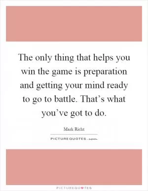 The only thing that helps you win the game is preparation and getting your mind ready to go to battle. That’s what you’ve got to do Picture Quote #1