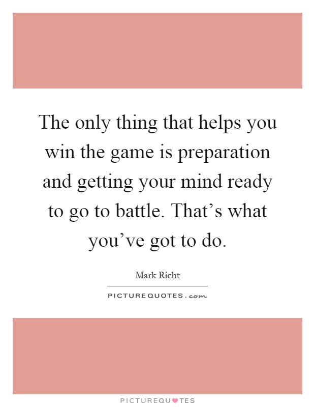 The only thing that helps you win the game is preparation and getting your mind ready to go to battle. That's what you've got to do Picture Quote #1