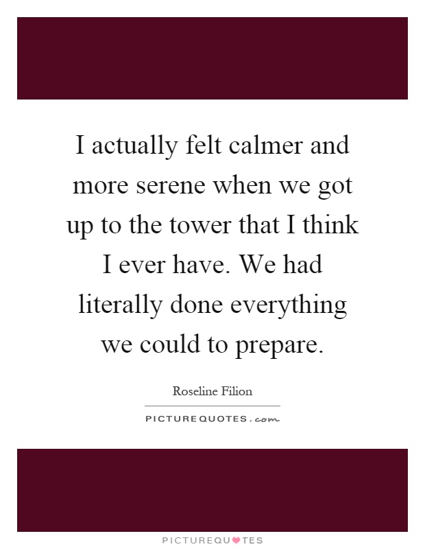 I actually felt calmer and more serene when we got up to the tower that I think I ever have. We had literally done everything we could to prepare Picture Quote #1