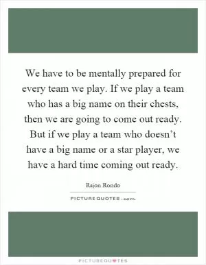 We have to be mentally prepared for every team we play. If we play a team who has a big name on their chests, then we are going to come out ready. But if we play a team who doesn’t have a big name or a star player, we have a hard time coming out ready Picture Quote #1