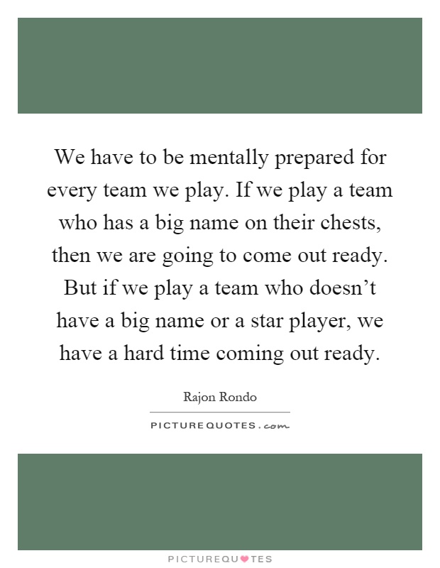 We have to be mentally prepared for every team we play. If we play a team who has a big name on their chests, then we are going to come out ready. But if we play a team who doesn't have a big name or a star player, we have a hard time coming out ready Picture Quote #1