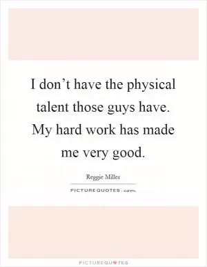I don’t have the physical talent those guys have. My hard work has made me very good Picture Quote #1