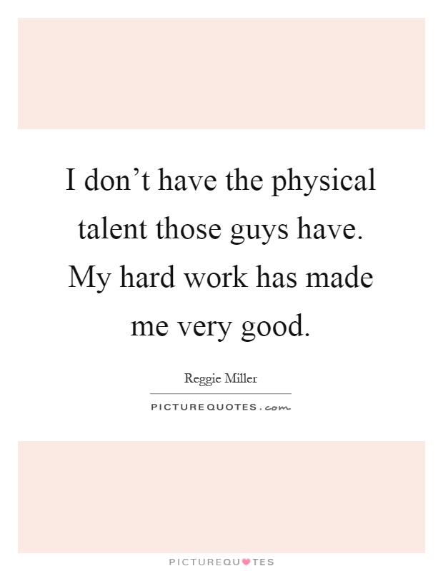 I don't have the physical talent those guys have. My hard work has made me very good Picture Quote #1
