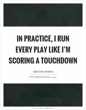 In practice, I run every play like I’m scoring a touchdown Picture Quote #1