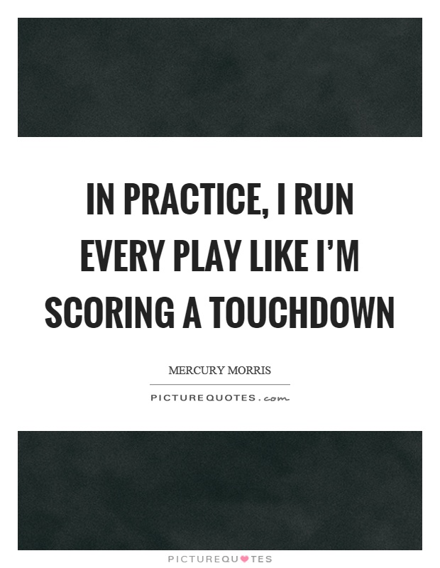 In practice, I run every play like I'm scoring a touchdown Picture Quote #1