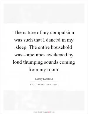 The nature of my compulsion was such that I danced in my sleep. The entire household was sometimes awakened by loud thumping sounds coming from my room Picture Quote #1
