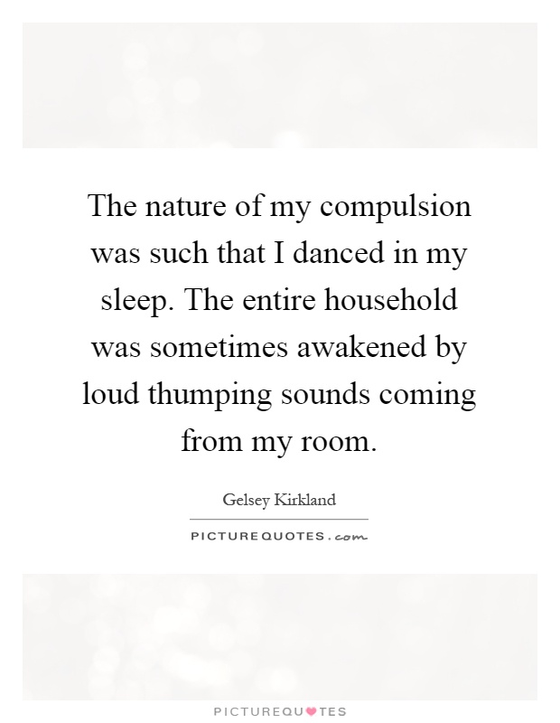 The nature of my compulsion was such that I danced in my sleep. The entire household was sometimes awakened by loud thumping sounds coming from my room Picture Quote #1