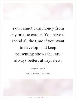 You cannot earn money from any artistic career. You have to spend all the time if you want to develop, and keep presenting shows that are always better, always new Picture Quote #1