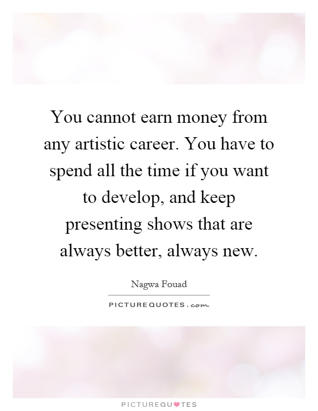 You cannot earn money from any artistic career. You have to spend all the time if you want to develop, and keep presenting shows that are always better, always new Picture Quote #1