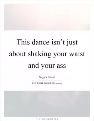 This dance isn’t just about shaking your waist and your ass Picture Quote #1