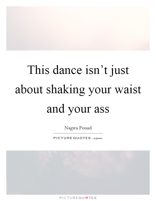 This dance isn't just about shaking your waist and your ass Picture Quote #1