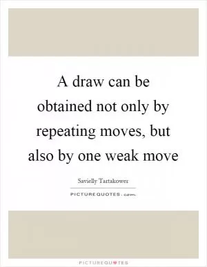 A draw can be obtained not only by repeating moves, but also by one weak move Picture Quote #1