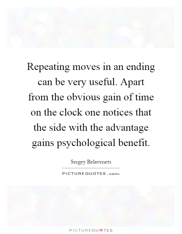 Repeating moves in an ending can be very useful. Apart from the obvious gain of time on the clock one notices that the side with the advantage gains psychological benefit Picture Quote #1