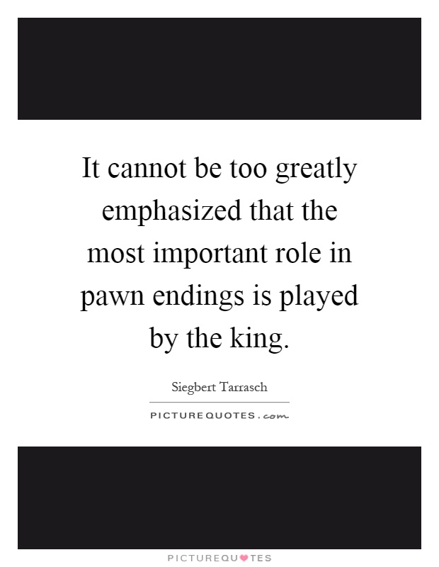 It cannot be too greatly emphasized that the most important role in pawn endings is played by the king Picture Quote #1