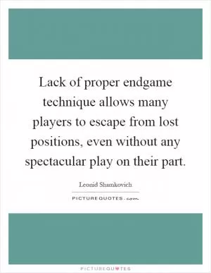 Lack of proper endgame technique allows many players to escape from lost positions, even without any spectacular play on their part Picture Quote #1