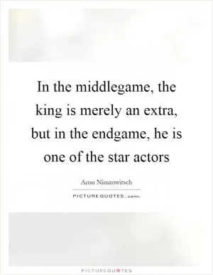 In the middlegame, the king is merely an extra, but in the endgame, he is one of the star actors Picture Quote #1