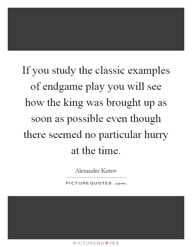 If you study the classic examples of endgame play you will see how the king was brought up as soon as possible even though there seemed no particular hurry at the time Picture Quote #1