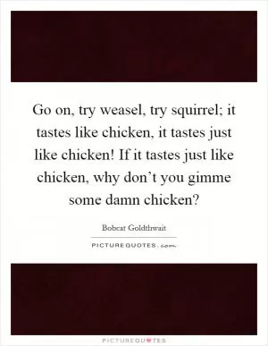 Go on, try weasel, try squirrel; it tastes like chicken, it tastes just like chicken! If it tastes just like chicken, why don’t you gimme some damn chicken? Picture Quote #1