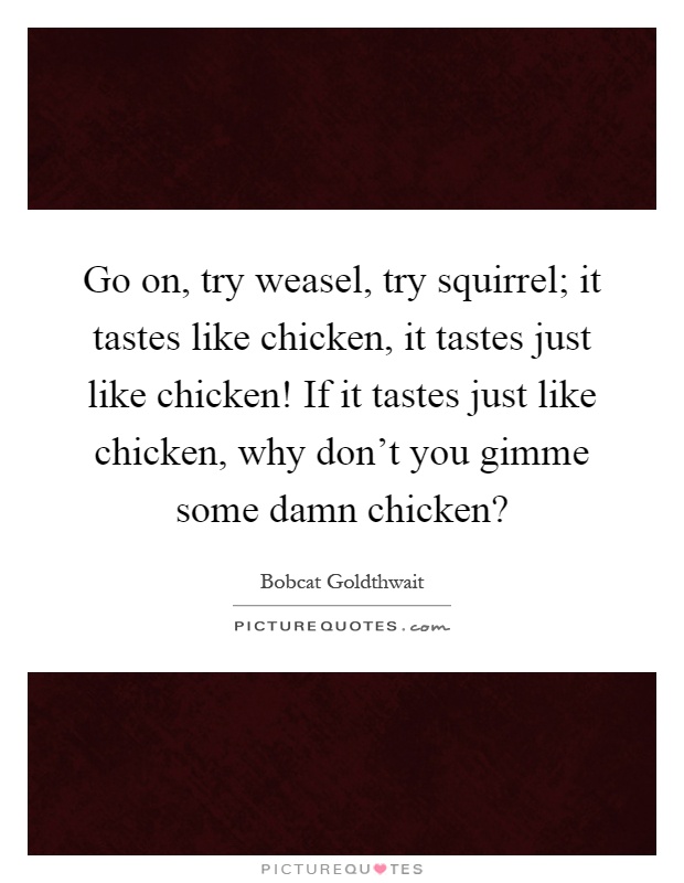 Go on, try weasel, try squirrel; it tastes like chicken, it tastes just like chicken! If it tastes just like chicken, why don't you gimme some damn chicken? Picture Quote #1