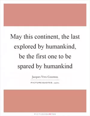 May this continent, the last explored by humankind, be the first one to be spared by humankind Picture Quote #1