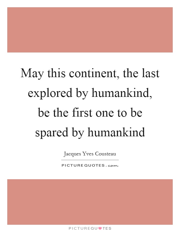 May this continent, the last explored by humankind, be the first one to be spared by humankind Picture Quote #1