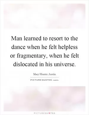 Man learned to resort to the dance when he felt helpless or fragmentary, when he felt dislocated in his universe Picture Quote #1