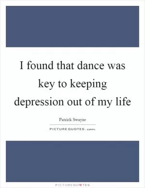 I found that dance was key to keeping depression out of my life Picture Quote #1