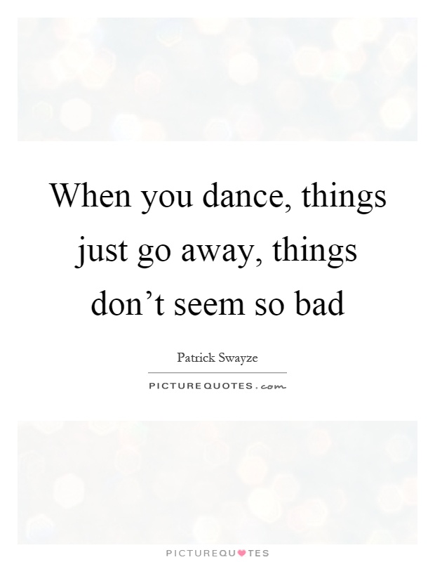 When you dance, things just go away, things don't seem so bad Picture Quote #1