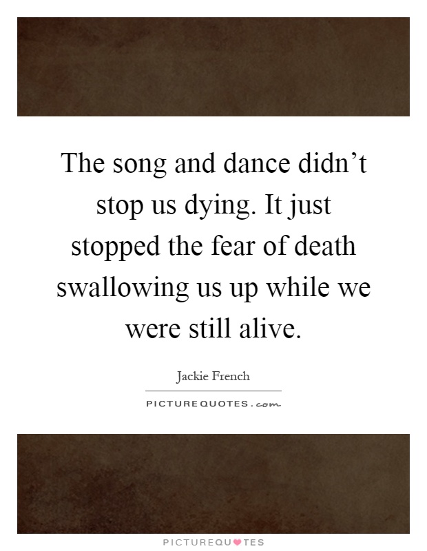 The song and dance didn't stop us dying. It just stopped the fear of death swallowing us up while we were still alive Picture Quote #1