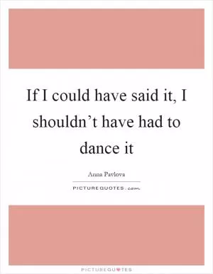 If I could have said it, I shouldn’t have had to dance it Picture Quote #1